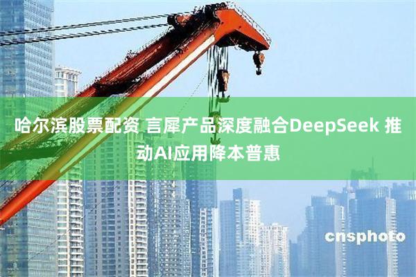 哈尔滨股票配资 言犀产品深度融合DeepSeek 推动AI应用降本普惠