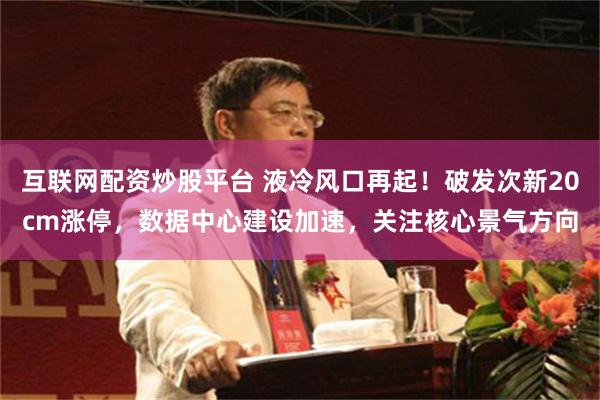 互联网配资炒股平台 液冷风口再起！破发次新20cm涨停，数据中心建设加速，关注核心景气方向