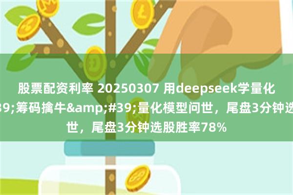 股票配资利率 20250307 用deepseek学量化：&#39;筹码擒牛&#39;量化模型问世，尾盘3分钟选股胜率78%