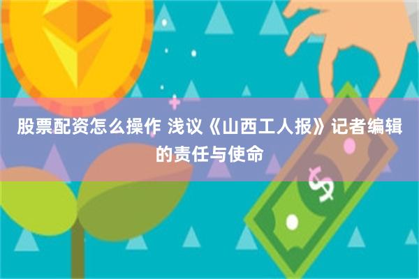 股票配资怎么操作 浅议《山西工人报》记者编辑的责任与使命