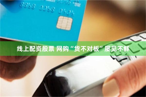 线上配资股票 网购“货不对板”屡见不鲜