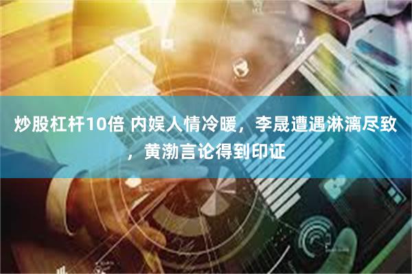 炒股杠杆10倍 内娱人情冷暖，李晟遭遇淋漓尽致，黄渤言论得到印证
