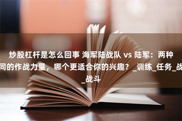 炒股杠杆是怎么回事 海军陆战队 vs 陆军：两种不同的作战力量，哪个更适合你的兴趣？_训练_任务_战斗