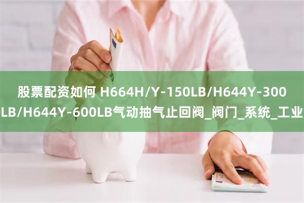股票配资如何 H664H/Y-150LB/H644Y-300LB/H644Y-600LB气动抽气止回阀_阀门_系统_工业