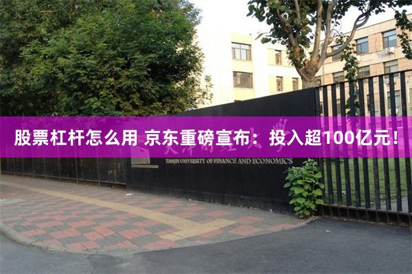 股票杠杆怎么用 京东重磅宣布：投入超100亿元！