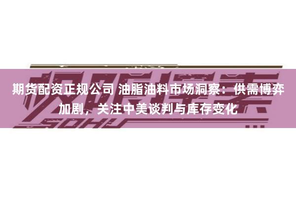 期货配资正规公司 油脂油料市场洞察：供需博弈加剧，关注中美谈判与库存变化