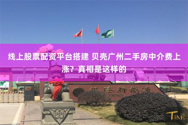 线上股票配资平台搭建 贝壳广州二手房中介费上涨？真相是这样的