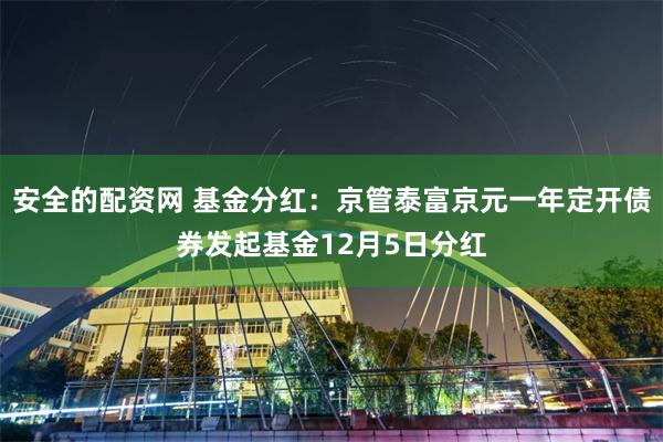 安全的配资网 基金分红：京管泰富京元一年定开债券发起基金12月5日分红