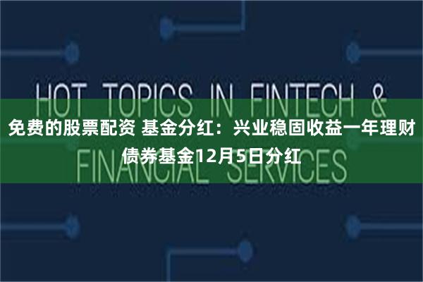 免费的股票配资 基金分红：兴业稳固收益一年理财债券基金12月5日分红