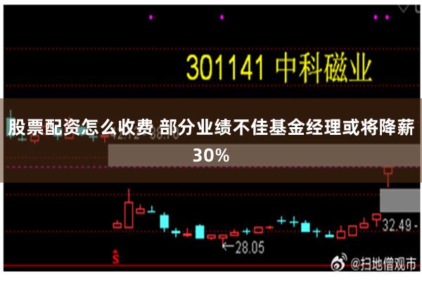 股票配资怎么收费 部分业绩不佳基金经理或将降薪30%