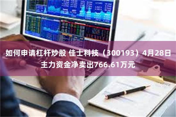 如何申请杠杆炒股 佳士科技（300193）4月28日主力资金净卖出766.61万元