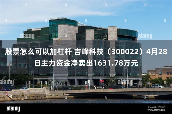 股票怎么可以加杠杆 吉峰科技（300022）4月28日主力资金净卖出1631.78万元