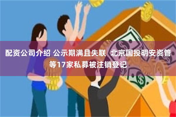 配资公司介绍 公示期满且失联  北京国投明安资管等17家私募被注销登记