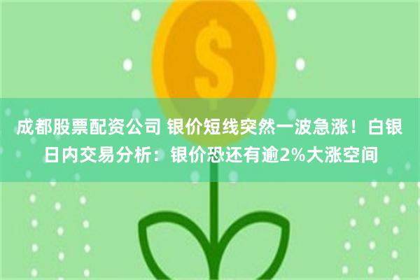 成都股票配资公司 银价短线突然一波急涨！白银日内交易分析：银价恐还有逾2%大涨空间