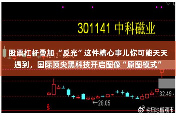 股票杠杆叠加 “反光”这件糟心事儿你可能天天遇到，国际顶尖黑科技开启图像“原图模式”