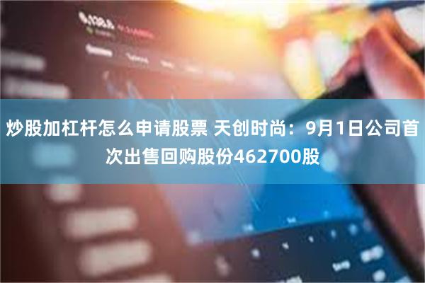 炒股加杠杆怎么申请股票 天创时尚：9月1日公司首次出售回购股份462700股