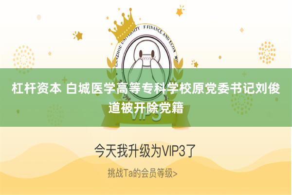 杠杆资本 白城医学高等专科学校原党委书记刘俊道被开除党籍