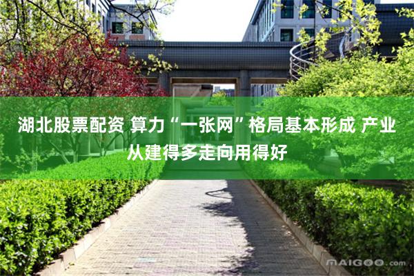 湖北股票配资 算力“一张网”格局基本形成 产业从建得多走向用得好