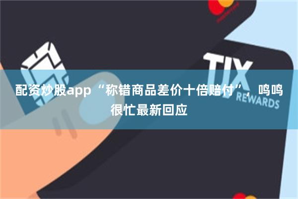 配资炒股app “称错商品差价十倍赔付”，鸣鸣很忙最新回应