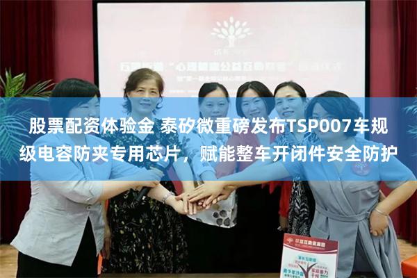 股票配资体验金 泰矽微重磅发布TSP007车规级电容防夹专用芯片，赋能整车开闭件安全防护